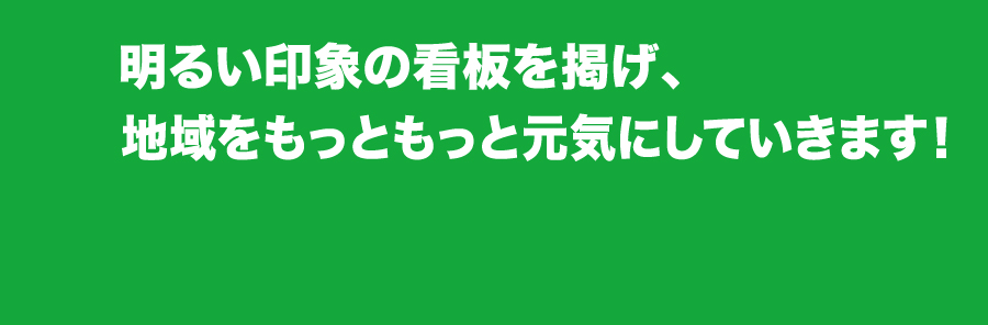 明るい印象の看板を掲げ、地域をもっともっと元気にしていきます！